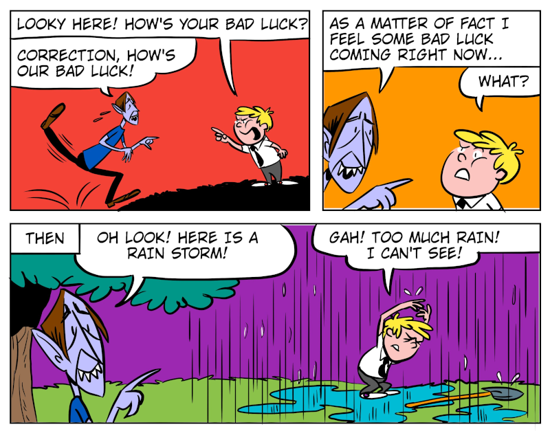 A 7-panel comic showing Monster harnessing his bad luck to a near by Bobert. Panel 1: Monster hops towards Bobert. Panel 2: Monster warns Bobert of an oncoming bad luck spurt. Panel 3: Monster and Bobert get pouring rain. Panel 4: Bobert tries to drive to safety in the van. Panel 5: The van tire pops. Panel 6: Suddenly the rain stops. Panel 7: Bobert runs away and brings an umbrella for protection. - Panel 1